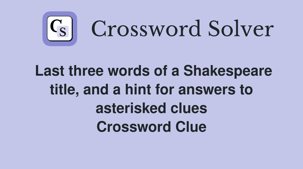 Last three words of a Shakespeare title, and a hint for answers to asterisked clues Crossword Clue