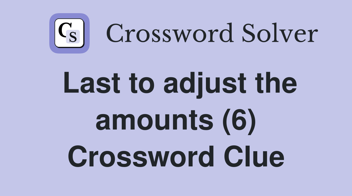 Last to adjust the amounts (6) Crossword Clue