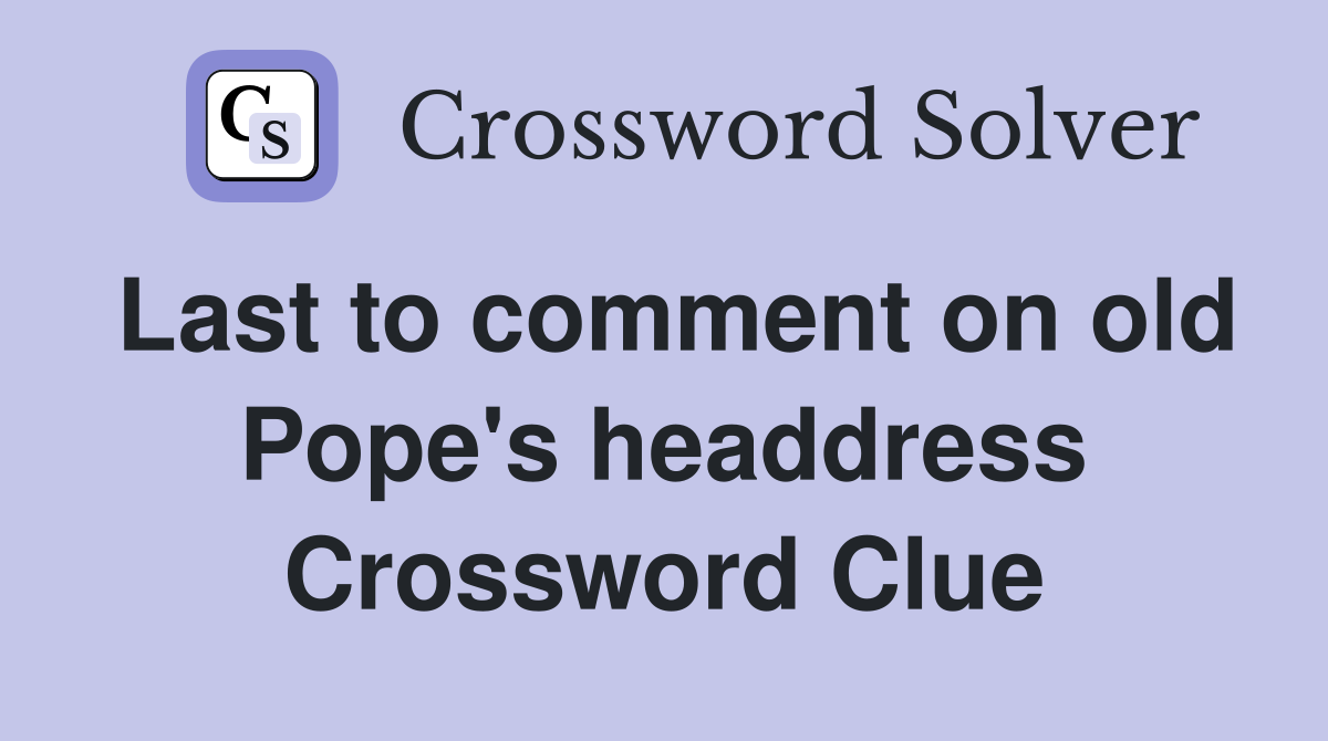 Last to comment on old Pope's headdress Crossword Clue