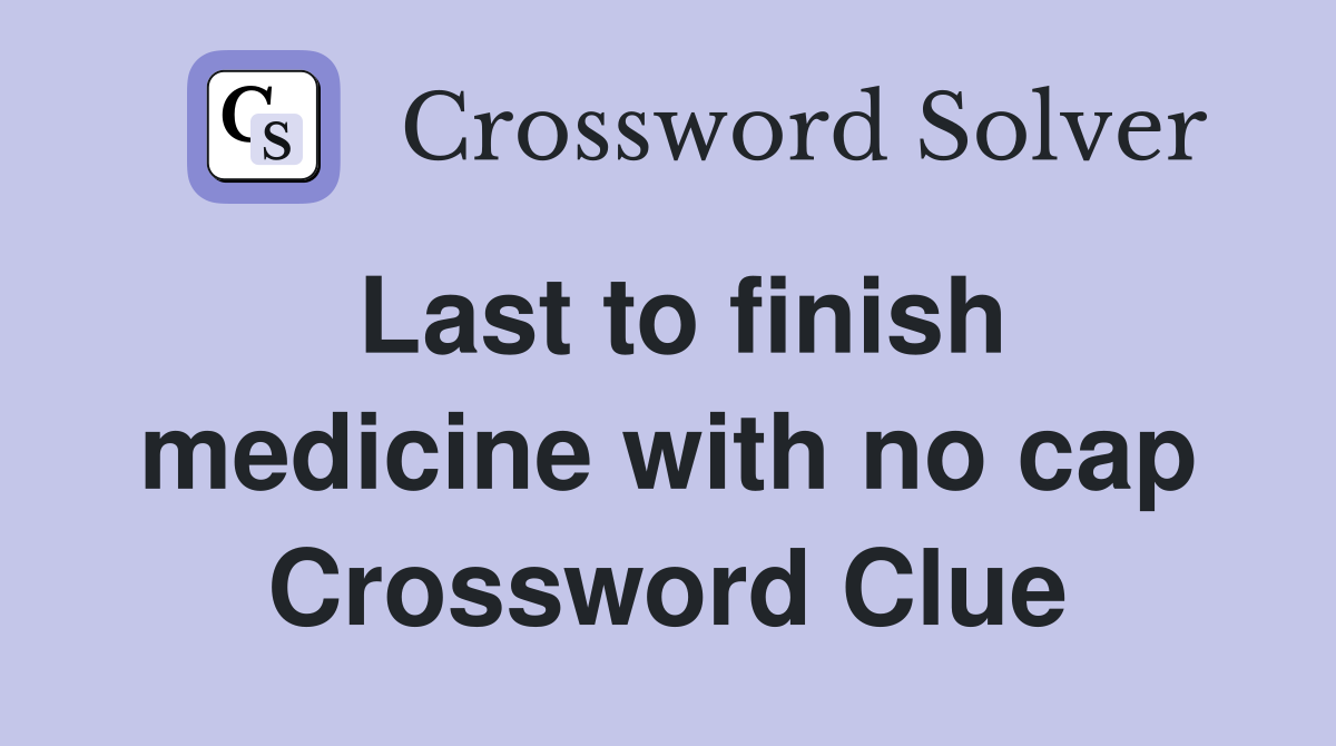 Last to finish medicine with no cap Crossword Clue