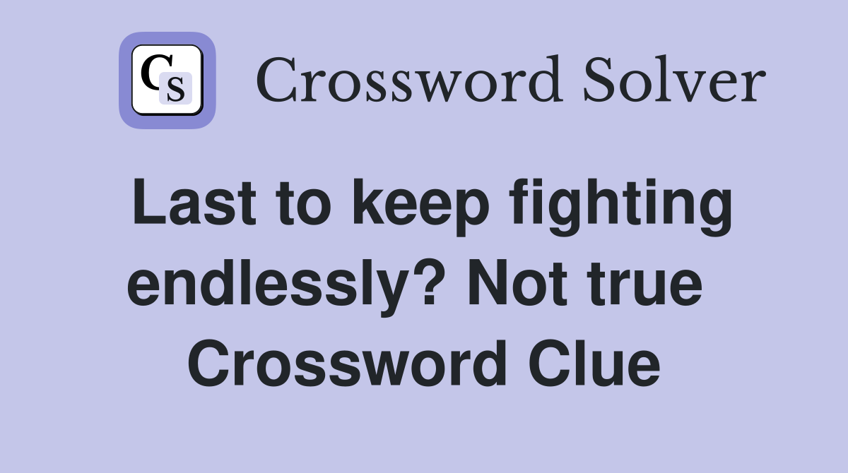 Last to keep fighting endlessly? Not true  Crossword Clue
