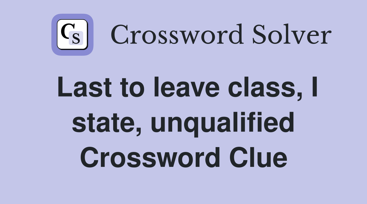 Last to leave class, I state, unqualified Crossword Clue