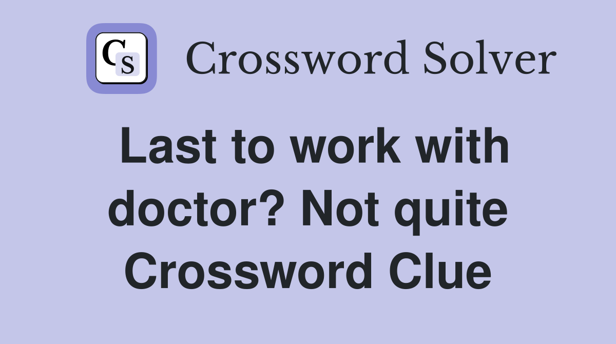 Last to work with doctor? Not quite Crossword Clue