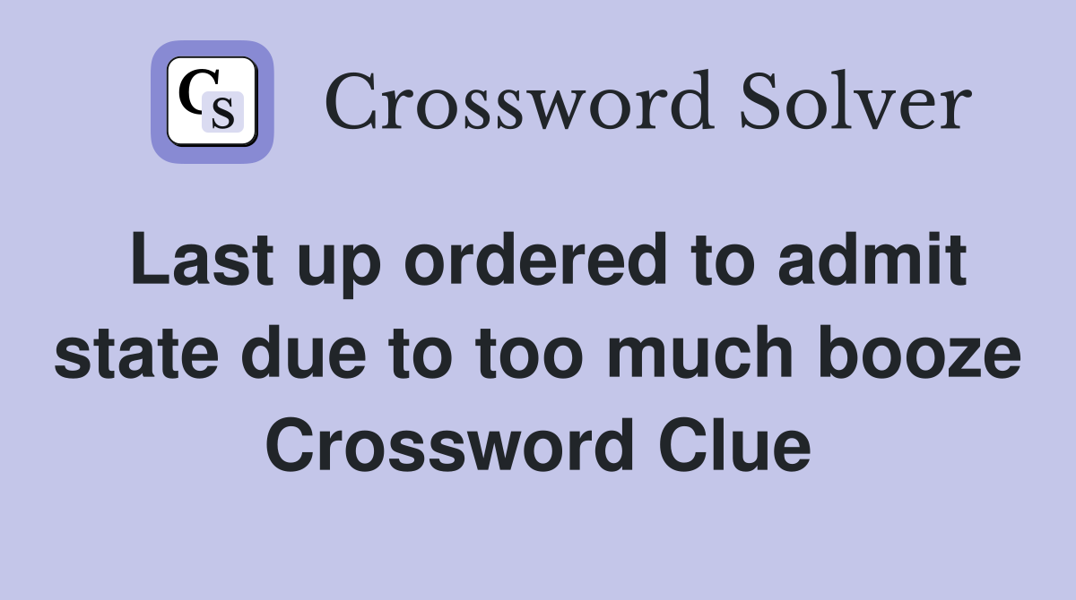 Last up ordered to admit state due to too much booze Crossword Clue