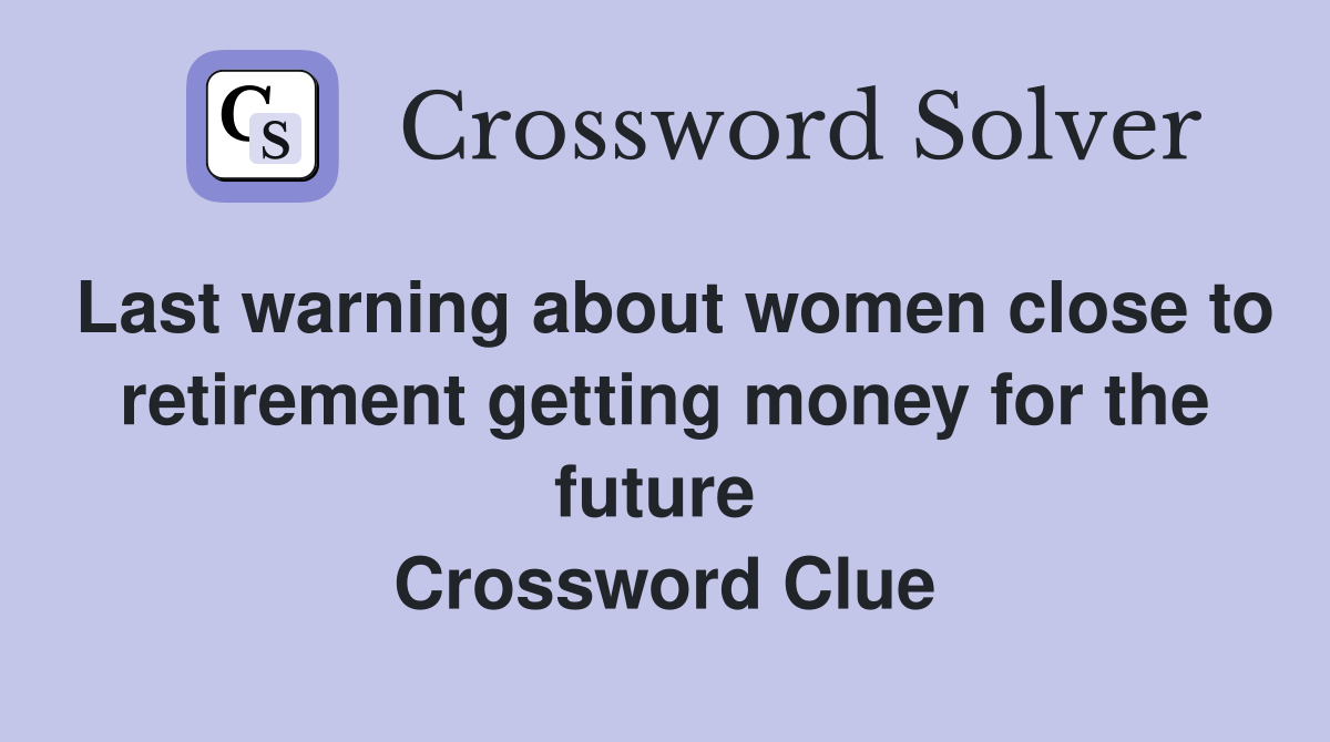 Last warning about women close to retirement getting money for the future  Crossword Clue