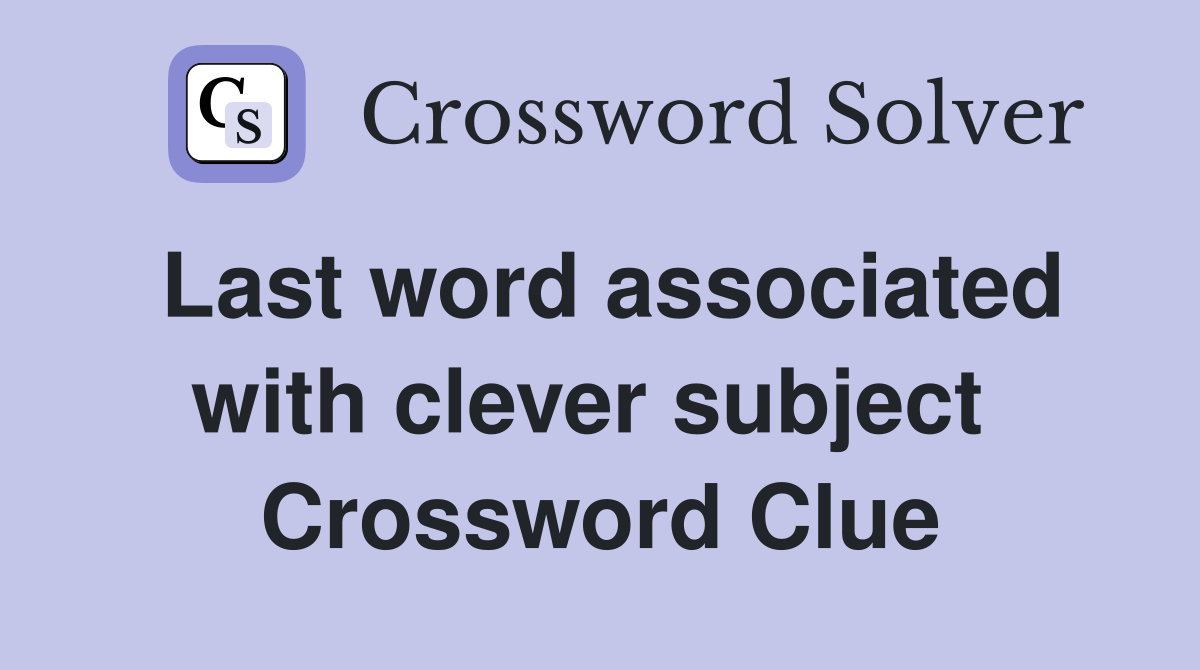 Last word associated with clever subject  Crossword Clue