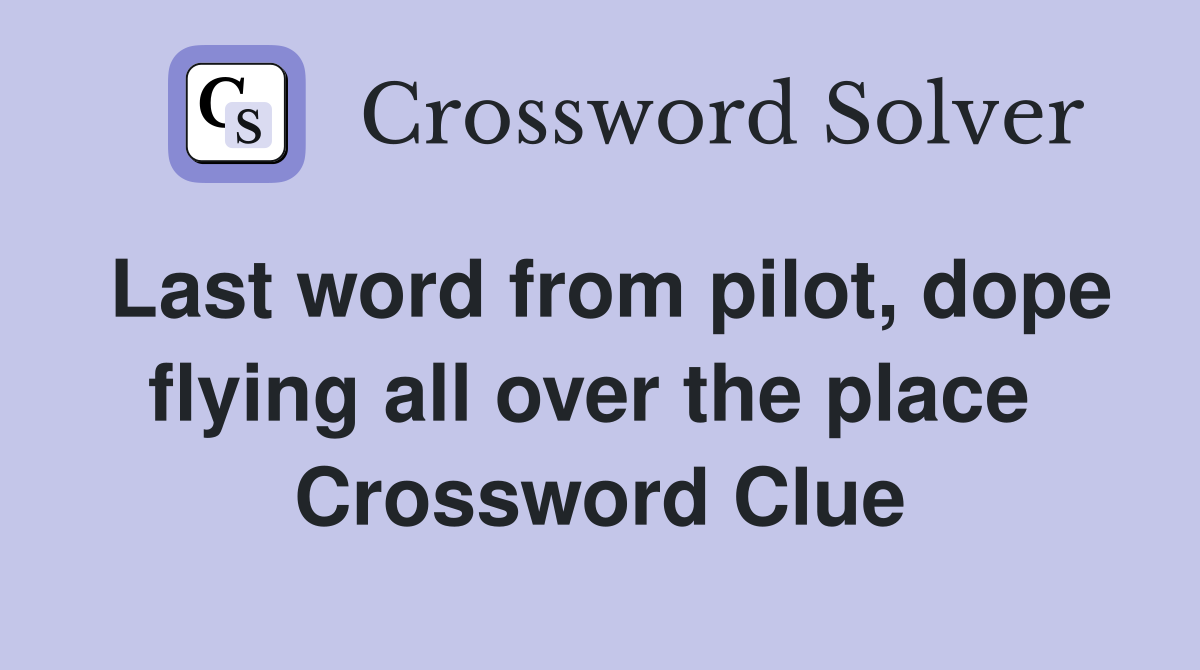 Last word from pilot, dope flying all over the place  Crossword Clue