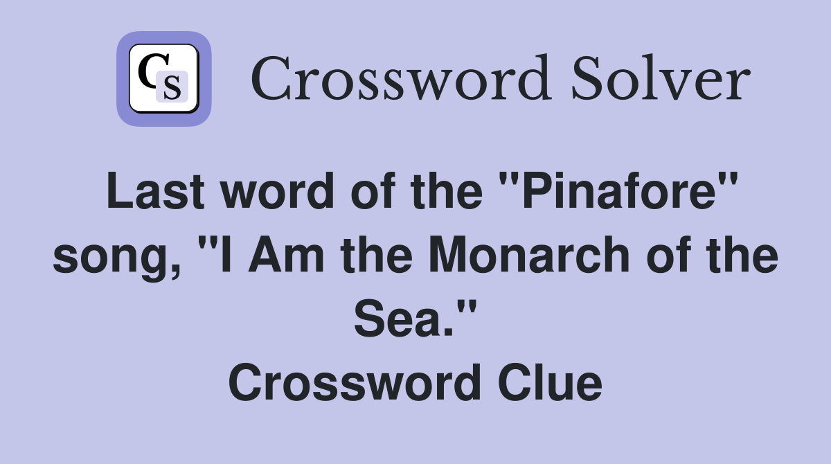Last word of the "Pinafore" song, "I Am the Monarch of the Sea." Crossword Clue