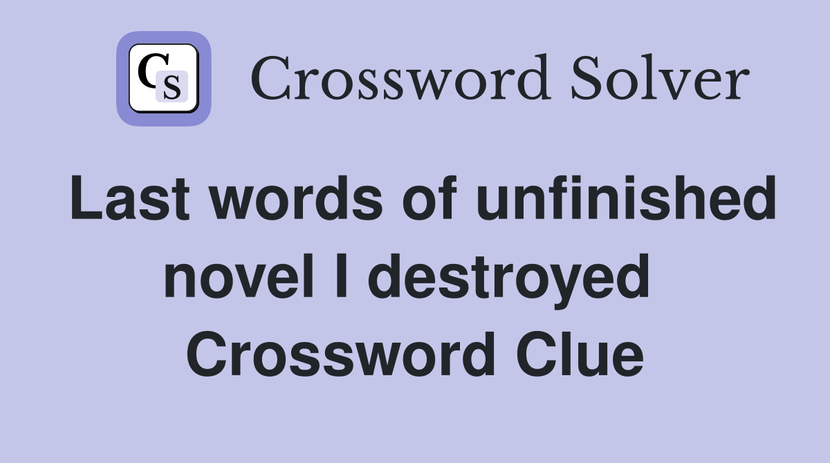 Last words of unfinished novel I destroyed  Crossword Clue