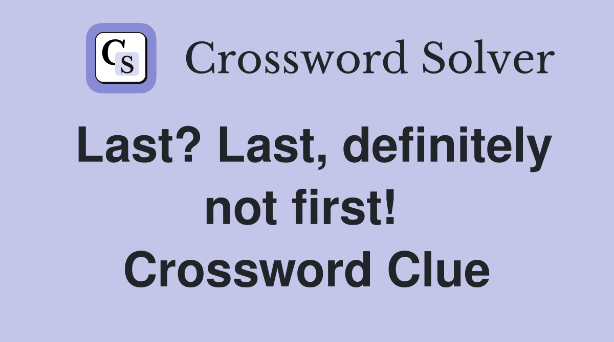 Last? Last, definitely not first!  Crossword Clue