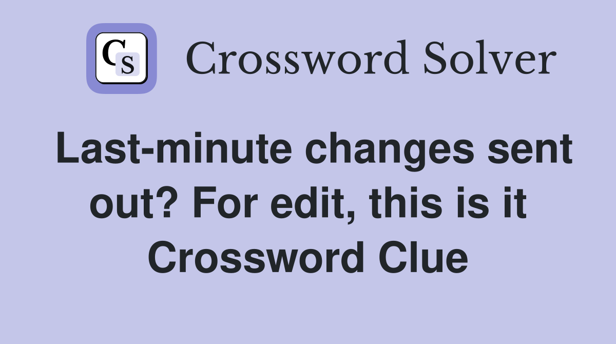 Last-minute changes sent out? For edit, this is it Crossword Clue