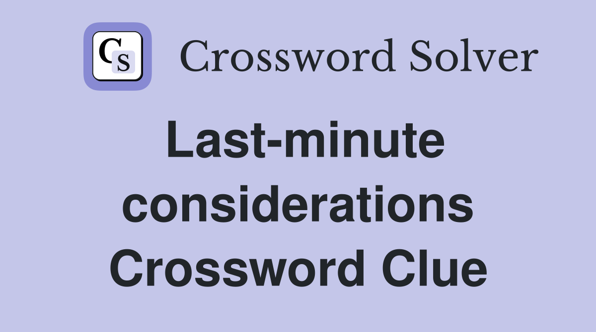 Last-minute considerations Crossword Clue