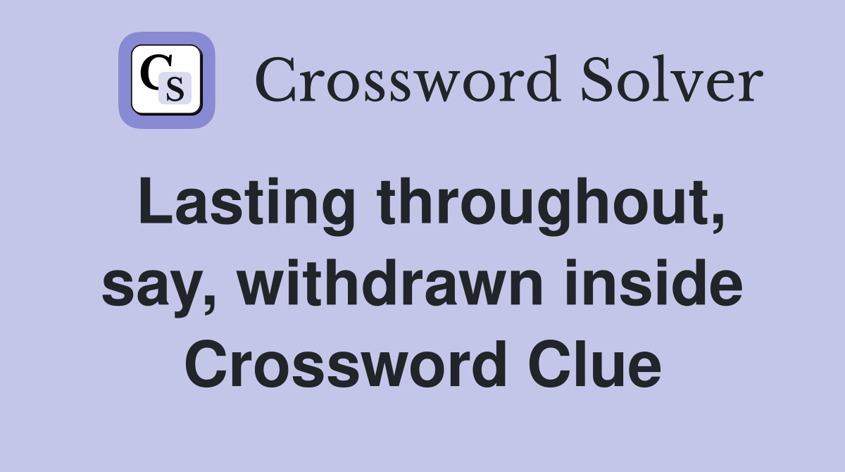 Lasting throughout, say, withdrawn inside Crossword Clue