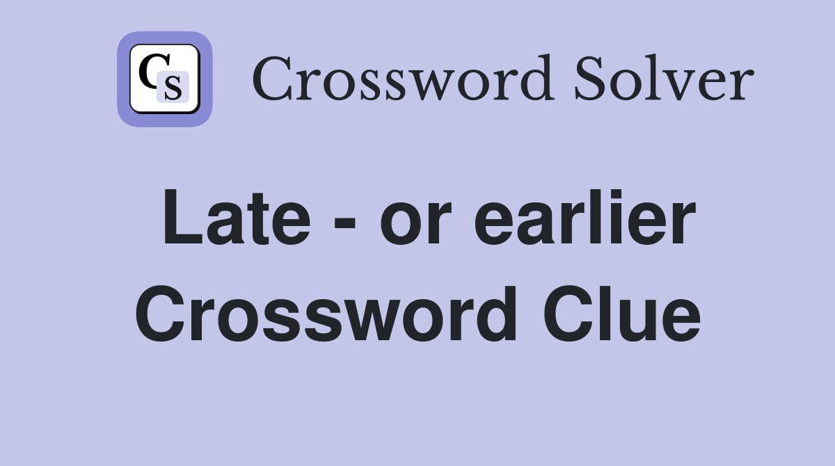 Late - or earlier Crossword Clue