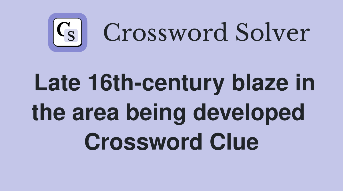 Late 16th-century blaze in the area being developed  Crossword Clue