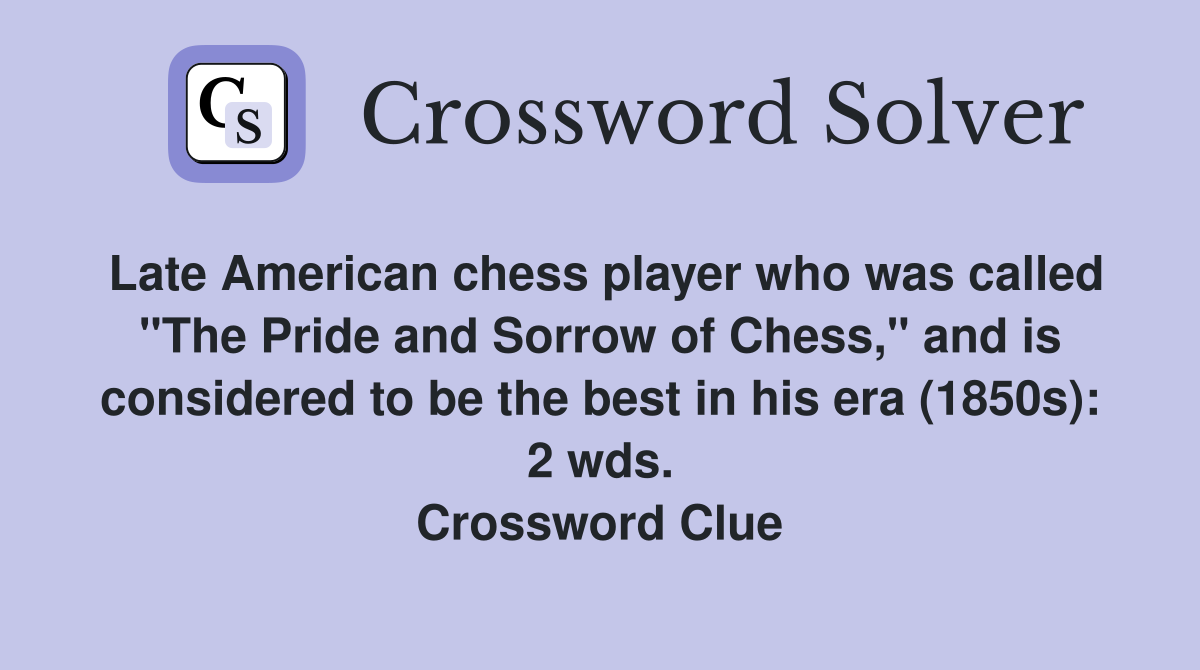 Late American chess player who was called "The Pride and Sorrow of Chess," and is considered to be the best in his era (1850s): 2 wds. Crossword Clue