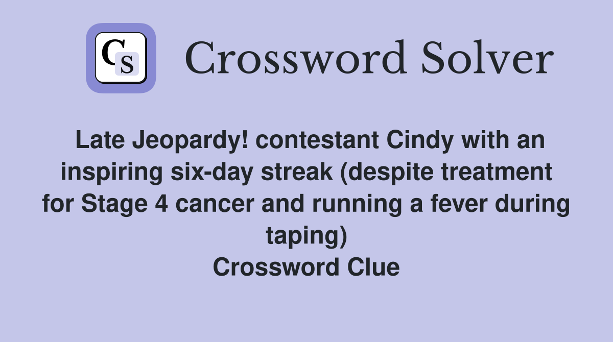 Late Jeopardy! contestant Cindy with an inspiring six-day streak (despite treatment for Stage 4 cancer and running a fever during taping) Crossword Clue