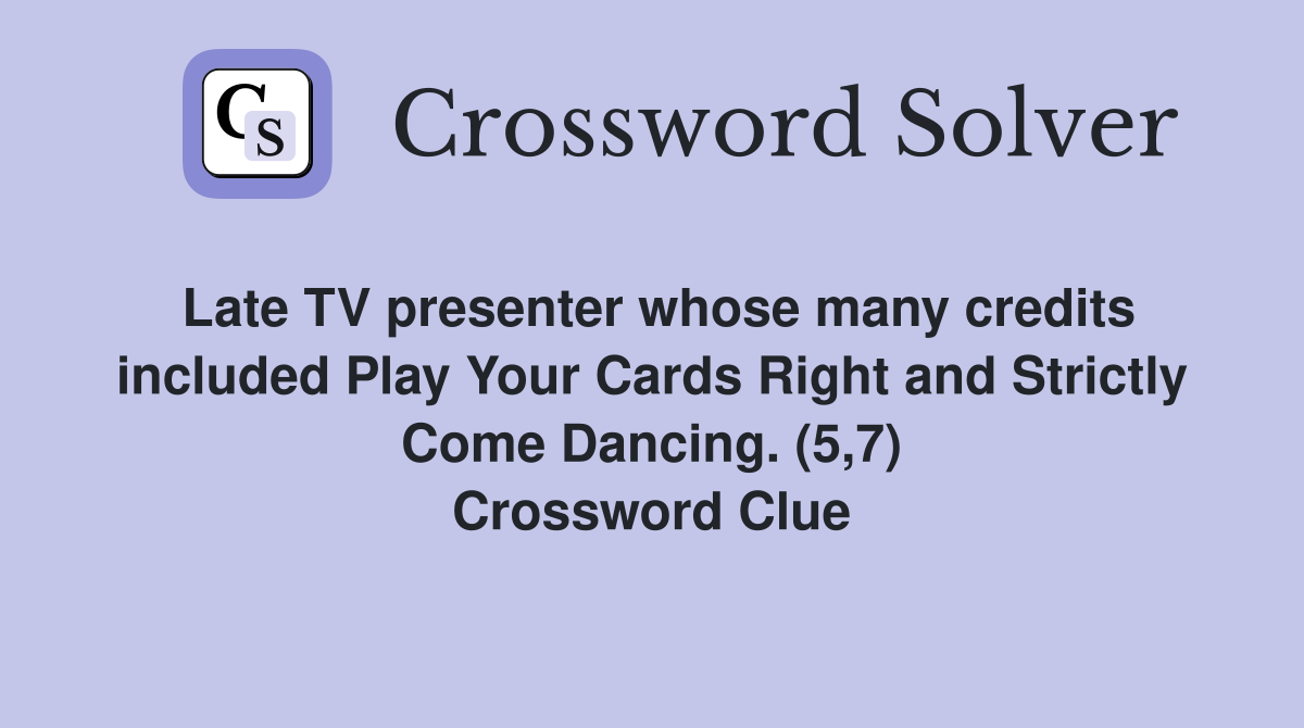 Late TV presenter whose many credits included Play Your Cards Right and Strictly Come Dancing. (5,7) Crossword Clue