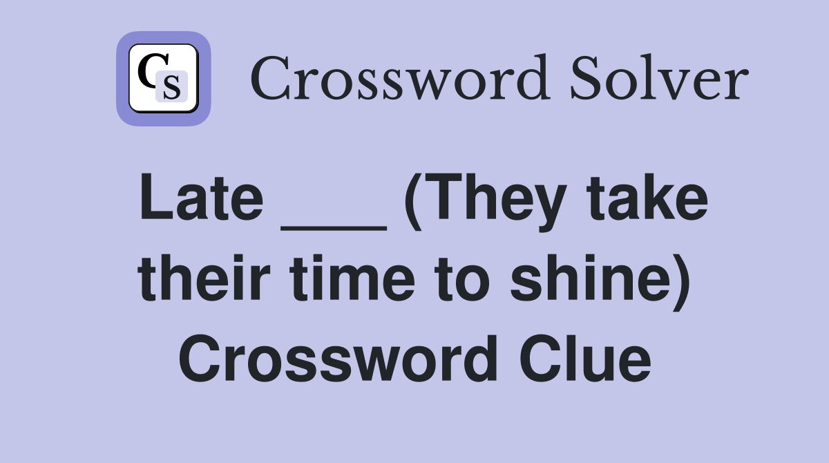 Late ___ (They take their time to shine) Crossword Clue