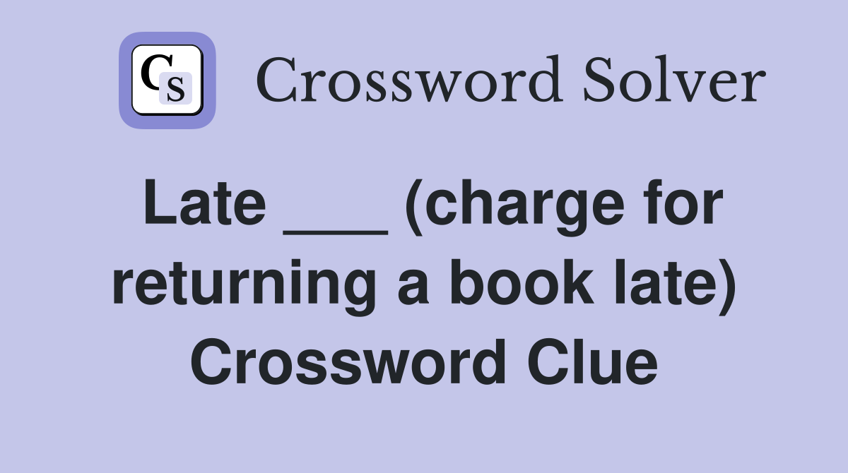 Late ___ (charge for returning a book late) Crossword Clue