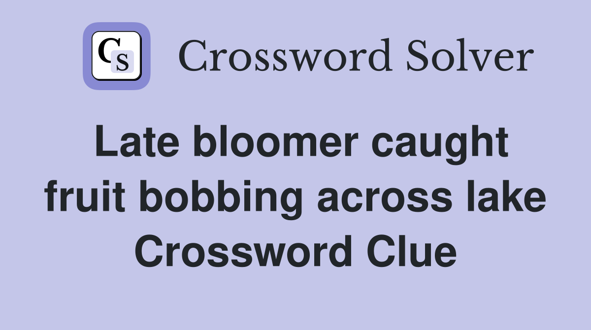 Late bloomer caught fruit bobbing across lake Crossword Clue