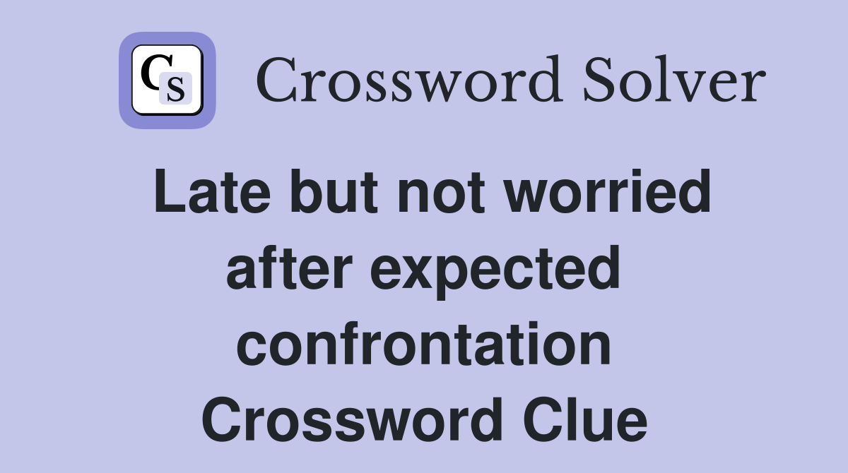 Late but not worried after expected confrontation Crossword Clue