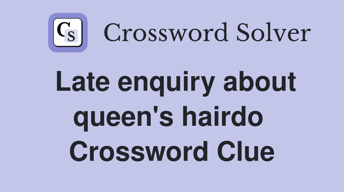 Late enquiry about queen's hairdo  Crossword Clue