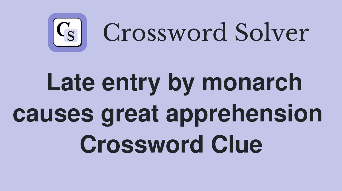 Late entry by monarch causes great apprehension  Crossword Clue