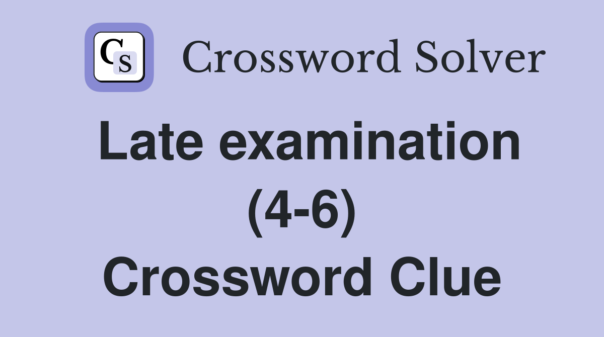 Late examination (4-6) Crossword Clue