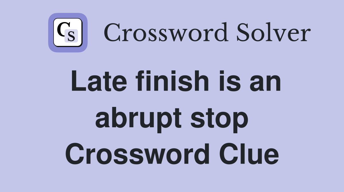 Late finish is an abrupt stop Crossword Clue