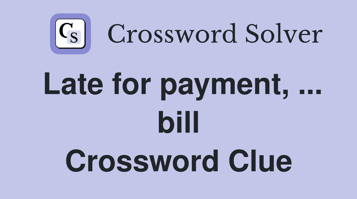 Late for payment, ... bill Crossword Clue