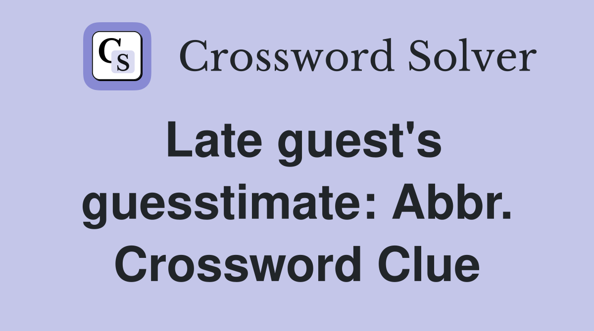 Late guest's guesstimate: Abbr. Crossword Clue