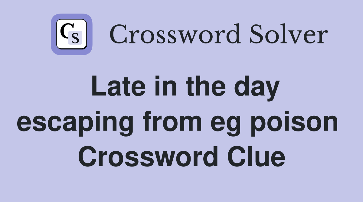 Late in the day escaping from eg poison  Crossword Clue