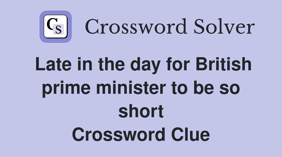 Late in the day for British prime minister to be so short Crossword Clue