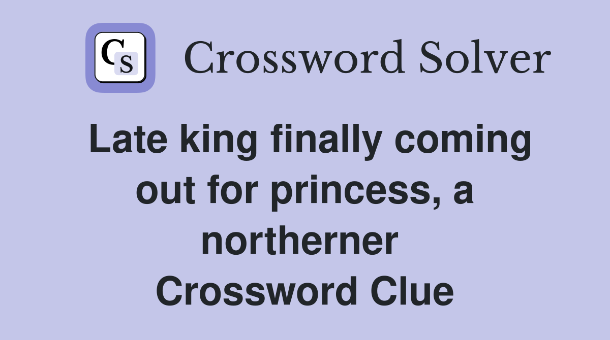 Late king finally coming out for princess, a northerner  Crossword Clue