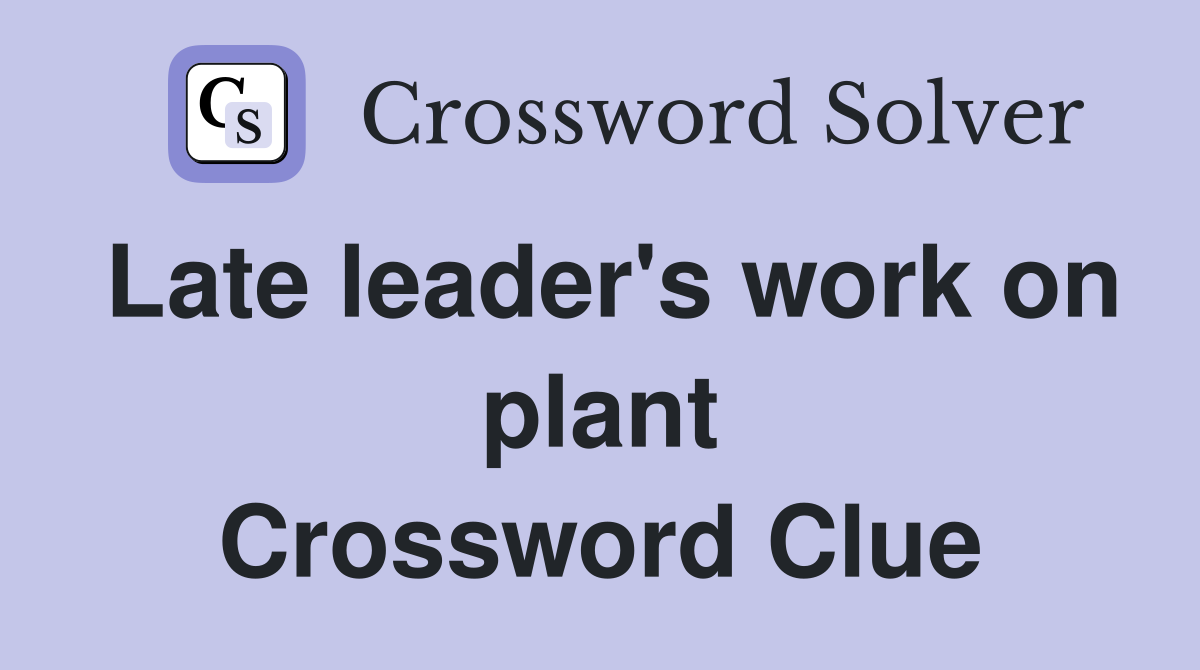 Late leader's work on plant Crossword Clue