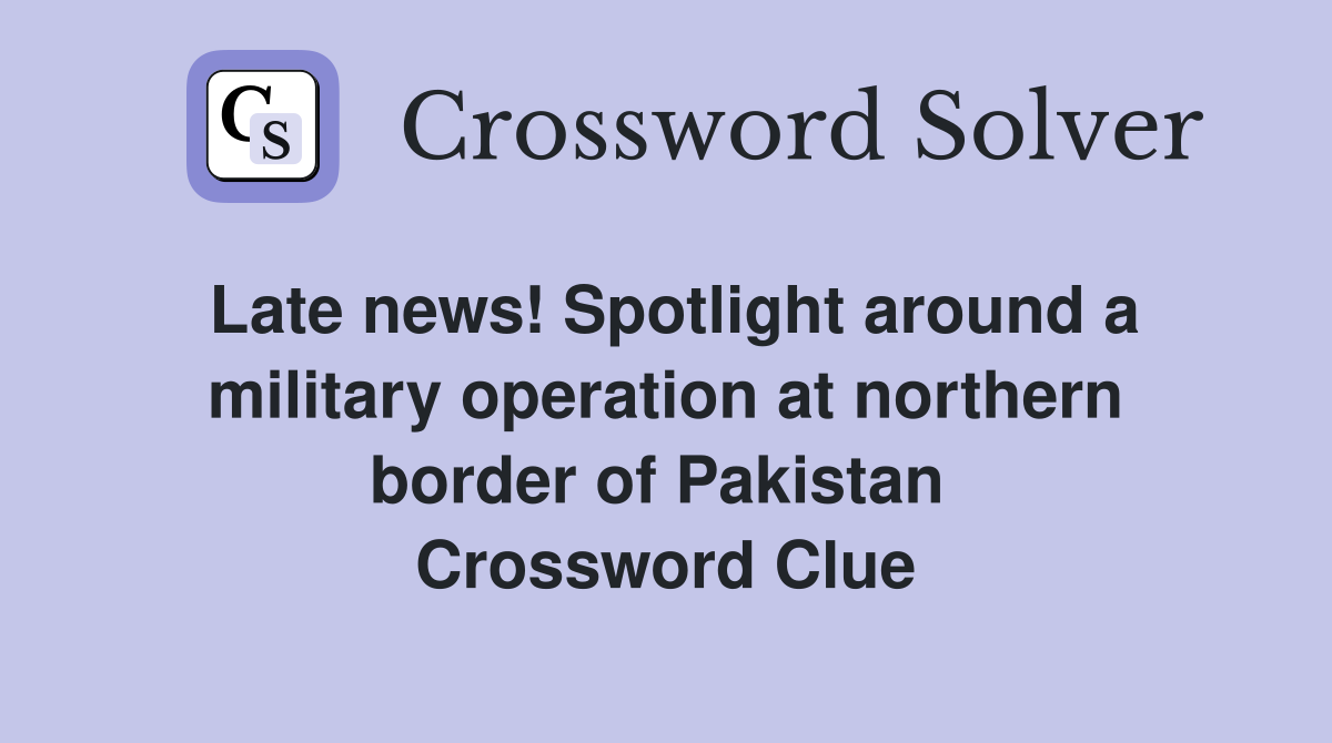 Late news! Spotlight around a military operation at northern border of Pakistan  Crossword Clue