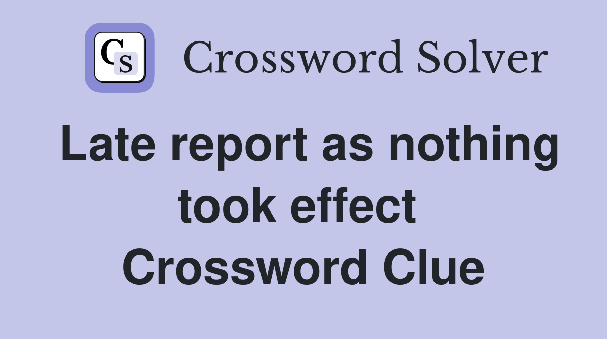 Late report as nothing took effect  Crossword Clue