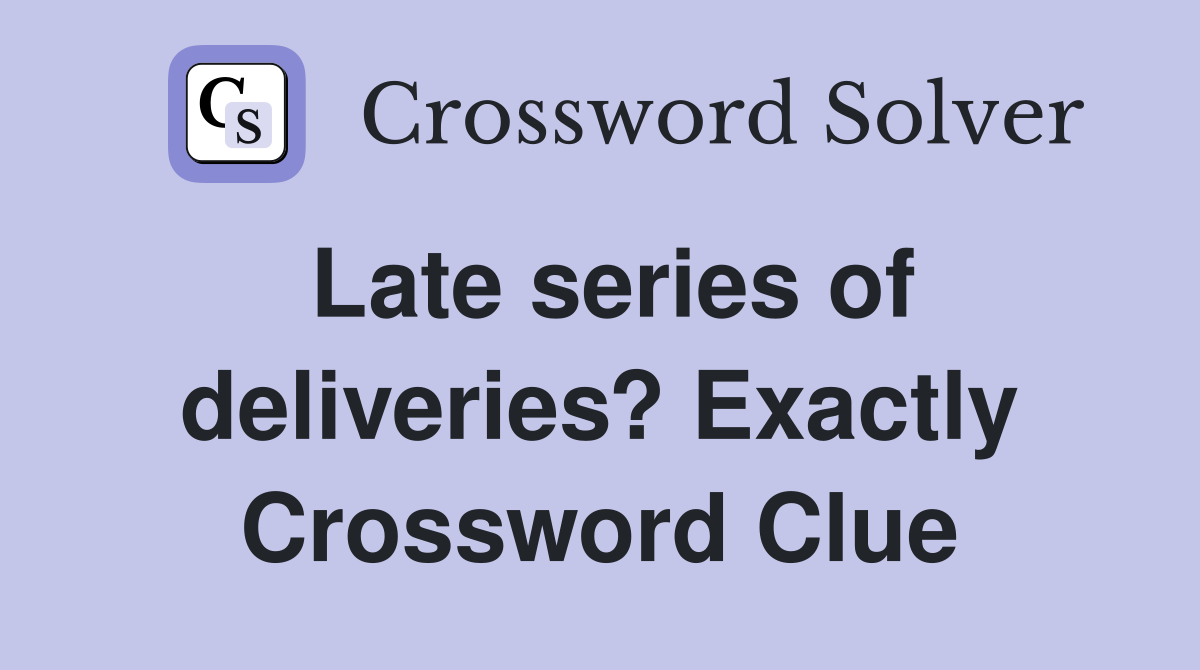 Late series of deliveries? Exactly Crossword Clue
