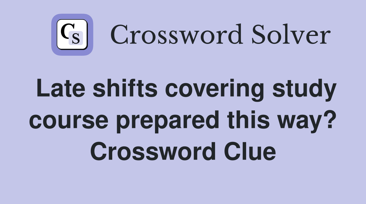Late shifts covering study course prepared this way? Crossword Clue