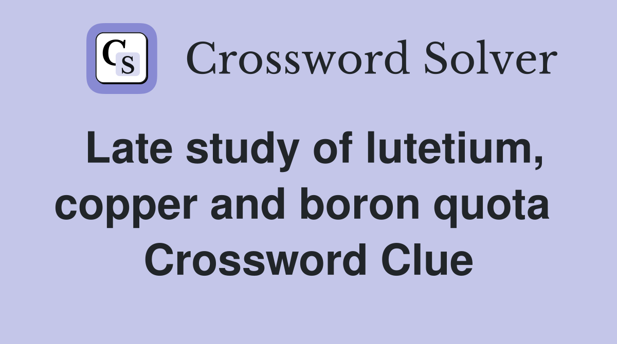 Late study of lutetium, copper and boron quota  Crossword Clue