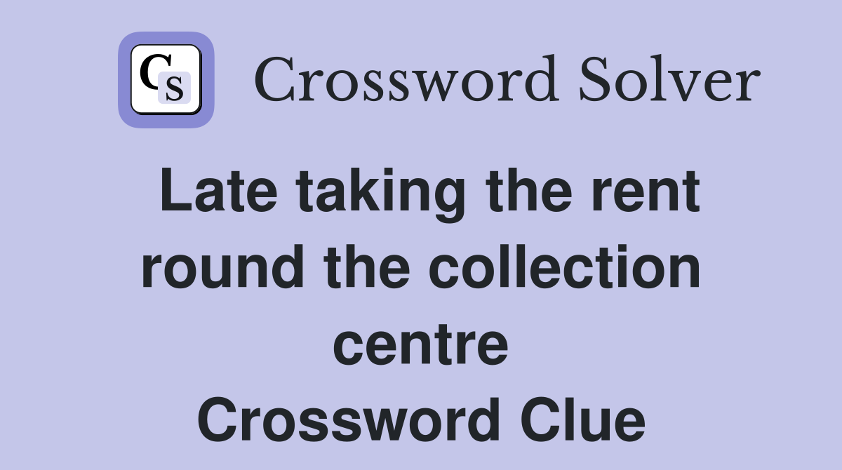 Late taking the rent round the collection centre Crossword Clue