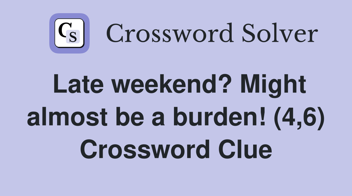 Late weekend? Might almost be a burden! (4,6) Crossword Clue