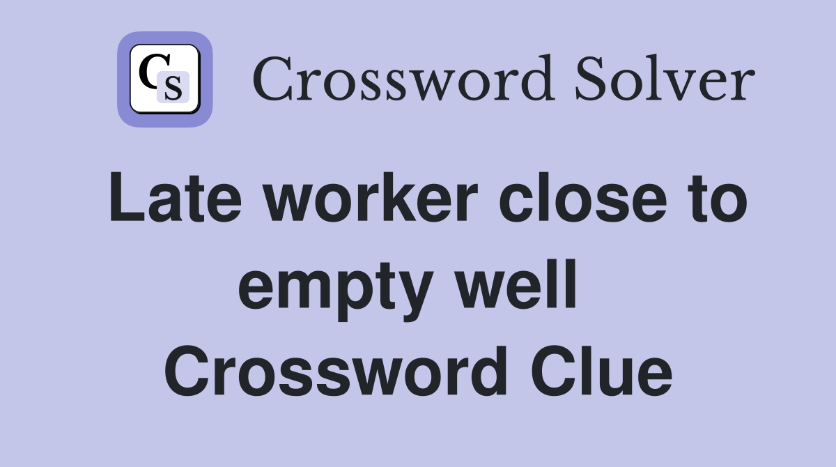 Late worker close to empty well  Crossword Clue