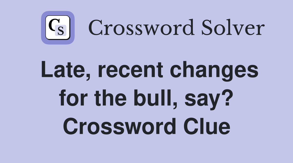 Late, recent changes for the bull, say? Crossword Clue