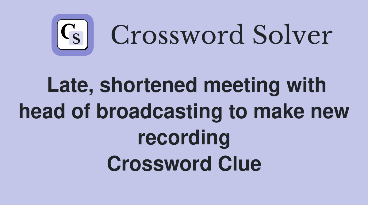 Late, shortened meeting with head of broadcasting to make new recording Crossword Clue