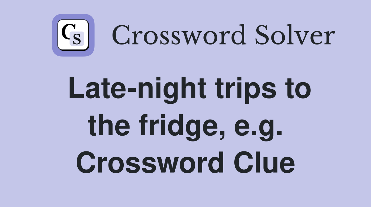 Late-night trips to the fridge, e.g. Crossword Clue