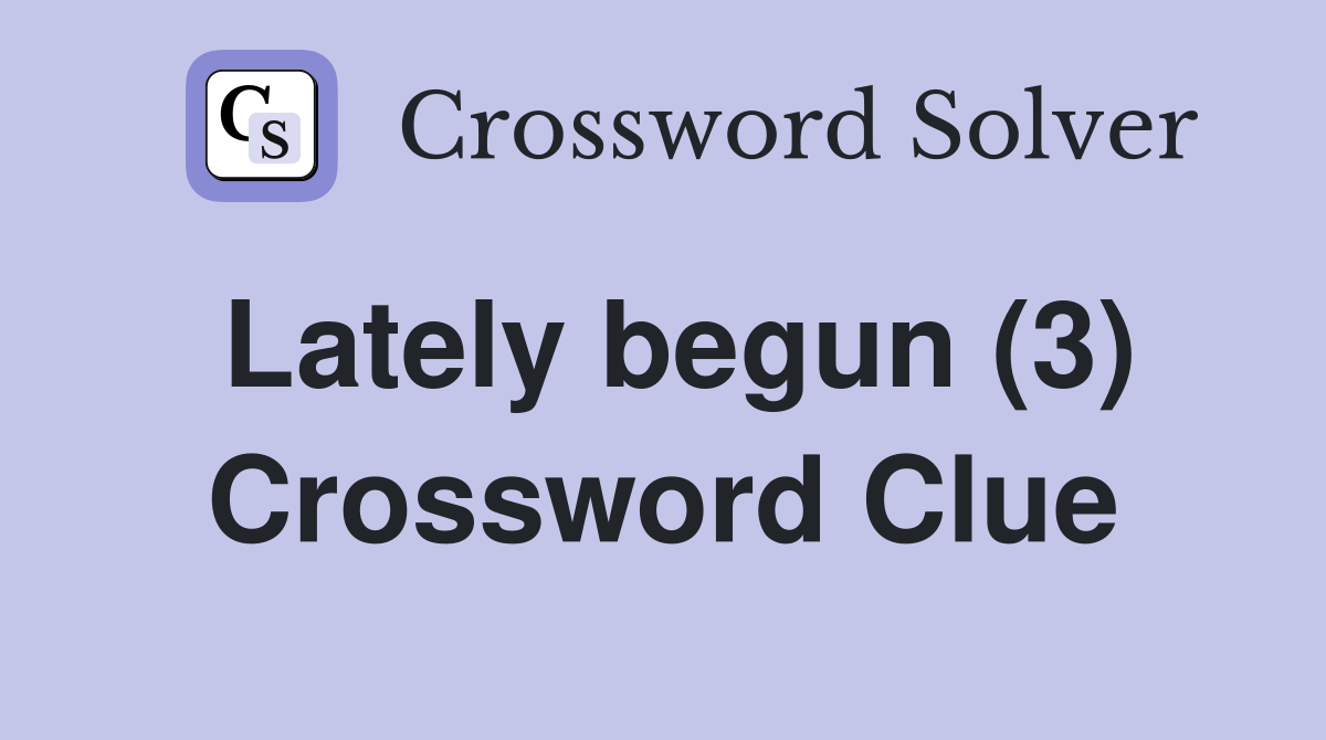 Lately begun (3) Crossword Clue