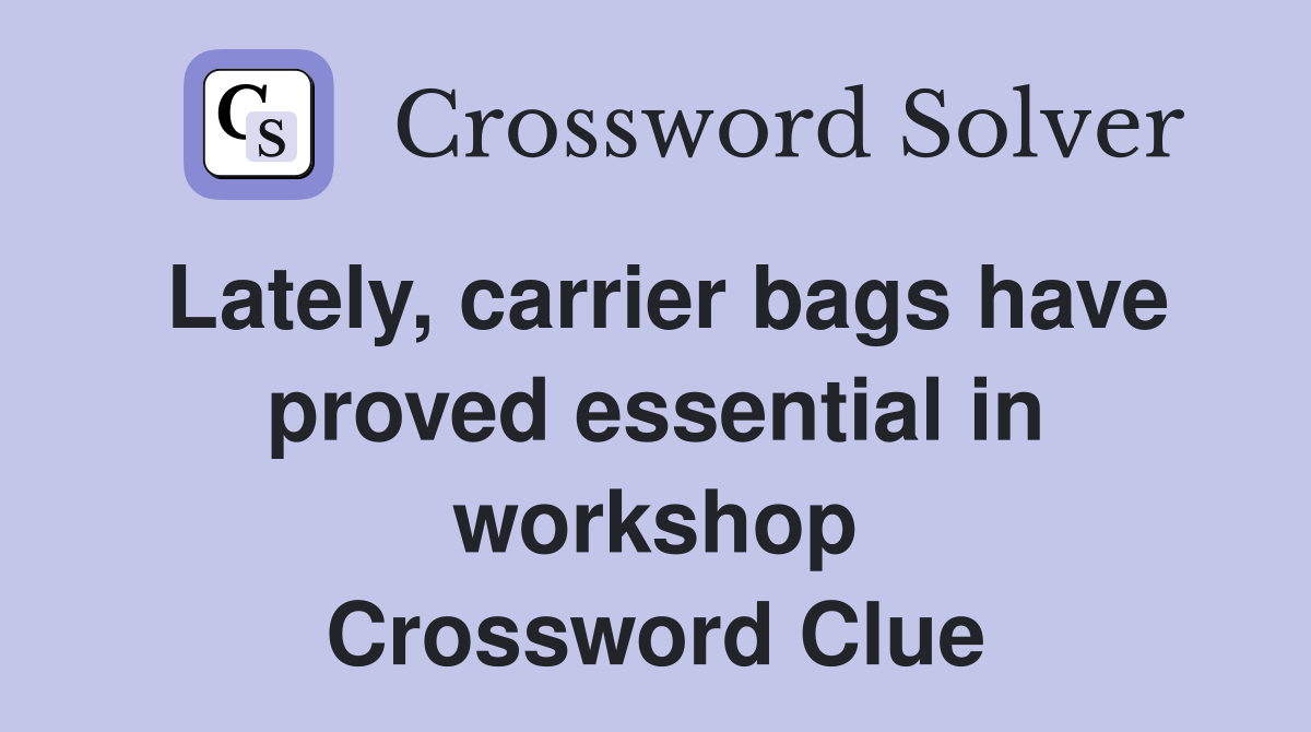 Lately, carrier bags have proved essential in workshop Crossword Clue