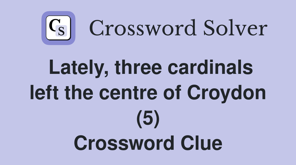 Lately, three cardinals left the centre of Croydon (5) Crossword Clue